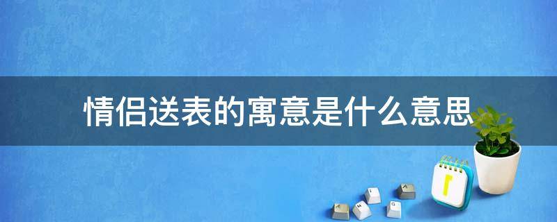 情侣送表的寓意是什么意思 情侣间送表有什么说法吗