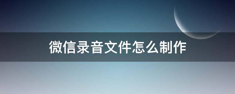 微信录音文件怎么制作 微信录音文件怎么制作mp3