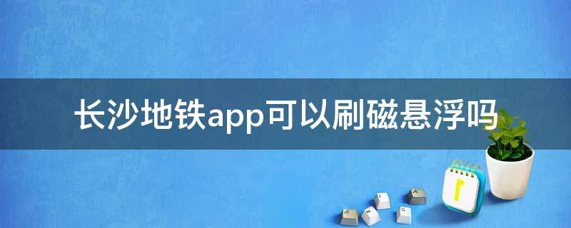 长沙地铁app可以刷磁悬浮吗（长沙磁悬浮列车可以刷地铁卡吗）