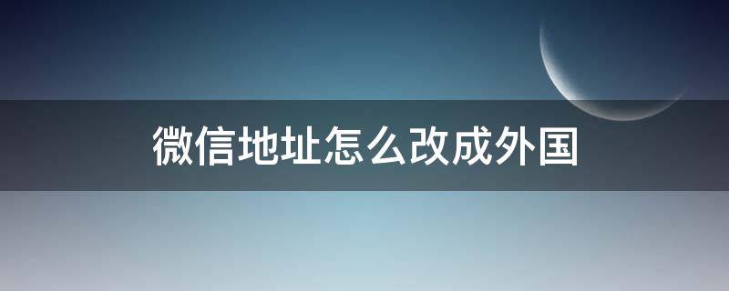 微信地址怎么改成外国（微信的地址怎么改成国外）