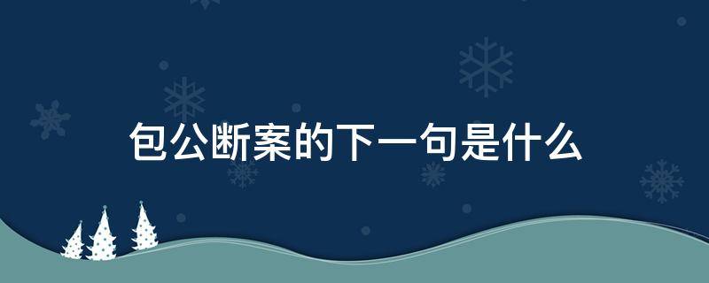 包公断案的下一句是什么（包公断案后面一句怎么说）