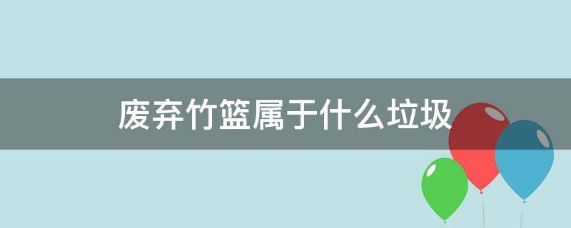 废弃竹篮属于什么垃圾 废弃竹篮属于什么垃圾分类