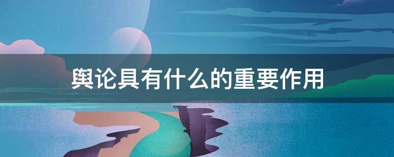 舆论具有什么的重要作用 舆论的作用是什么