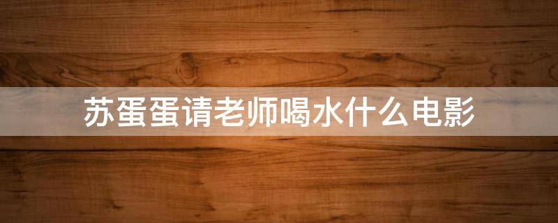 苏蛋蛋请老师喝水什么电影 苏蛋蛋请老师是什么电影