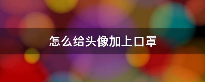 怎么给头像加上口罩（怎么把头像加上口罩）