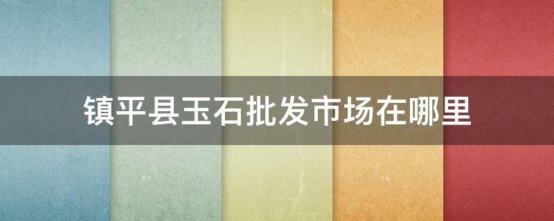 镇平县玉石批发市场在哪里 镇平卖玉市场在哪