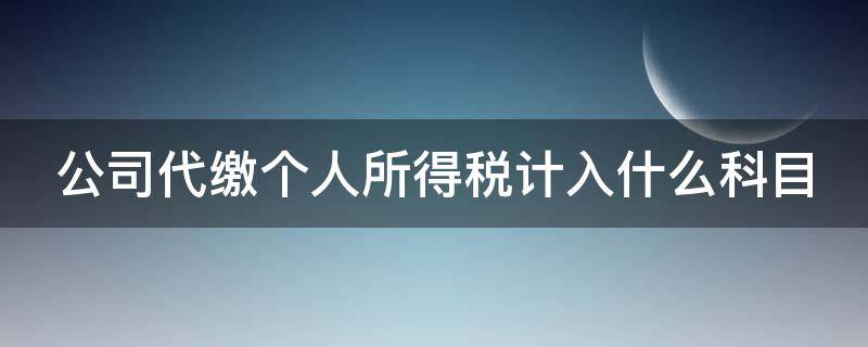 公司代缴个人所得税计入什么科目 公司代缴个人所得税计入什么科目成本