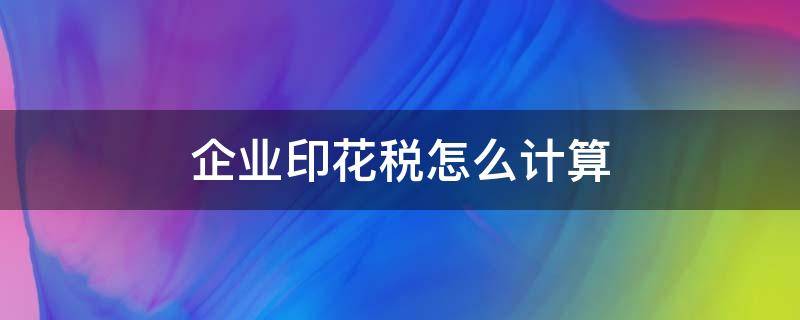 企业印花税怎么计算（企业印花税怎么计算公式）