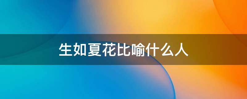 生如夏花比喻什么人（生如夏花是形容）