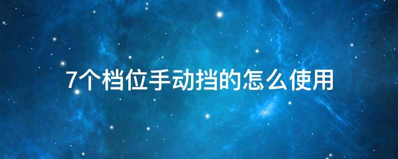 7个档位手动挡的怎么使用（七个档位的手动挡汽车）
