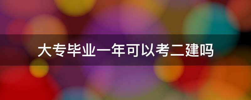 大专毕业一年可以考二建吗 大专毕业两年可以考一建吗