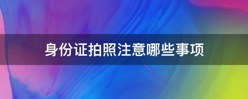 身份证拍照注意哪些事项 身份证拍照注意哪些事项男生