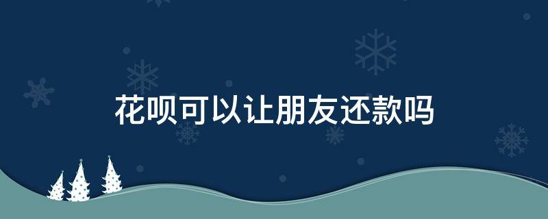 花呗可以让朋友还款吗 能不能帮朋友还花呗