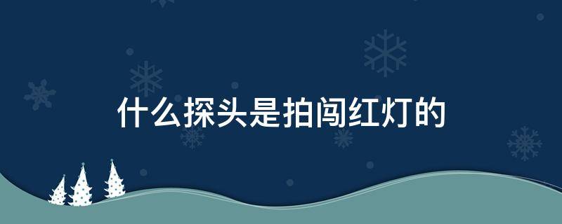 什么探头是拍闯红灯的 闯红灯 探头
