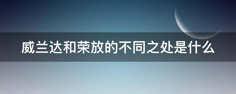 威兰达和荣放的不同之处是什么（威兰达和荣放什么关系）