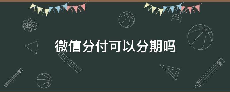 微信分付可以分期吗 微信的分付可以分期付款吗