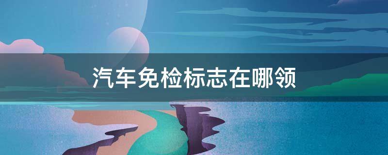 汽车免检标志在哪领（汽车免检标志在哪领 非车主）