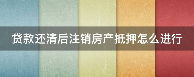 贷款还清后注销房产抵押怎么进行 贷款还清后注销房产抵押怎么进行流程