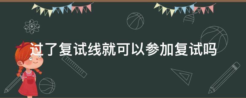 过了复试线就可以参加复试吗（只要过了复试线就能复试吗）