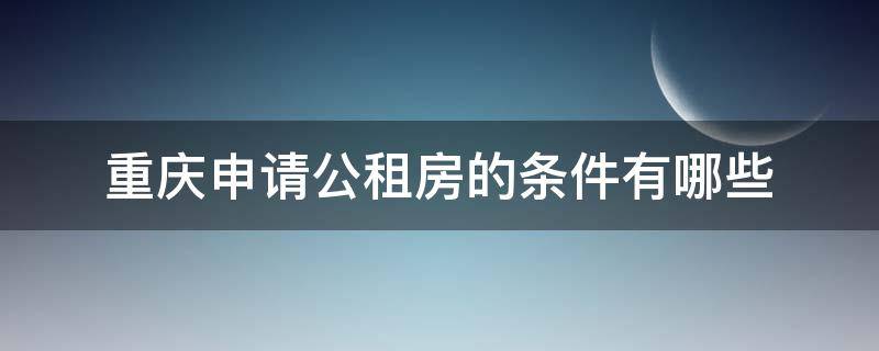 重庆申请公租房的条件有哪些（在重庆申请公租房需要什么条件）