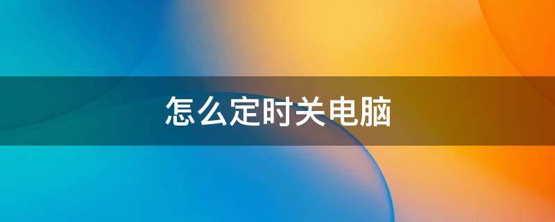 怎么定时关电脑（怎么设置定时关机电脑）