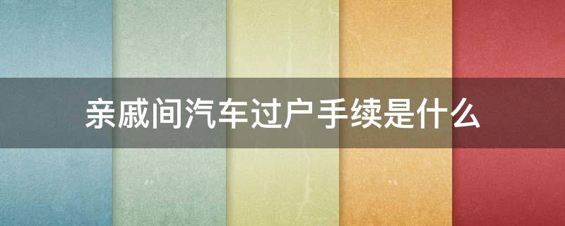 亲戚间汽车过户手续是什么（亲戚之间车辆过户手续）