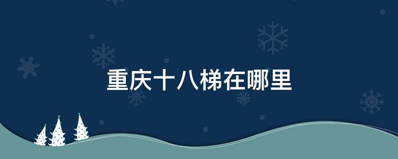 重庆十八梯在哪里（重庆十八梯在哪里怎么走）