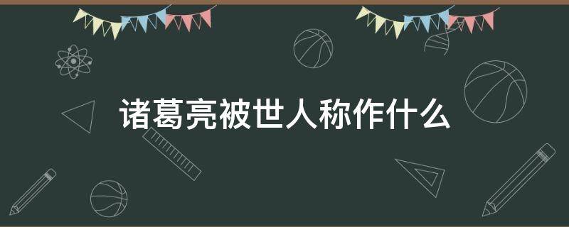 诸葛亮被世人称作什么 诸葛亮在世被称为