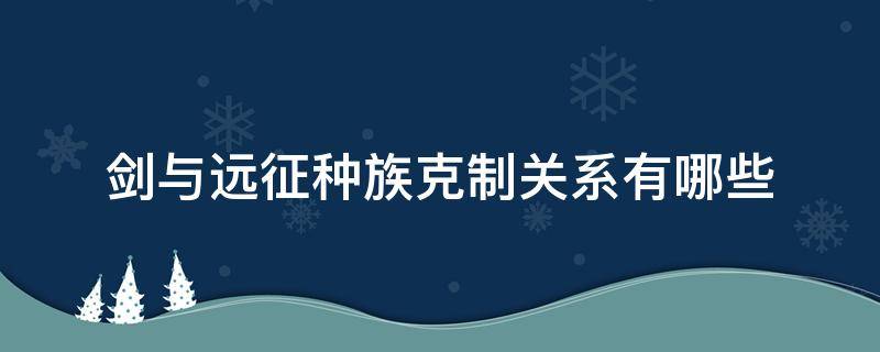 剑与远征种族克制关系有哪些（剑与远征种族克制关系大吗）