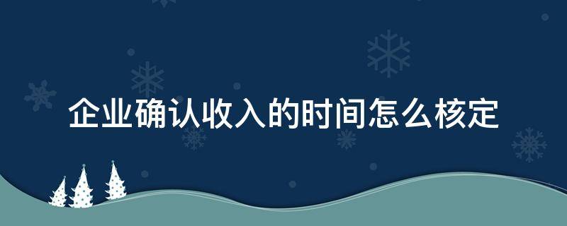 企业确认收入的时间怎么核定（收入什么时间确认）