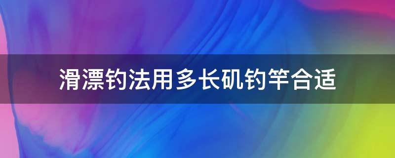 滑漂钓法用多长矶钓竿合适 滑漂钓法用多长矶钓杆合适