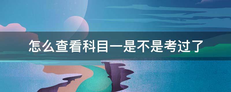 怎么查看科目一是不是考过了 怎么看科目一是否过了