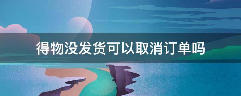 得物没发货可以取消订单吗（得物未发货可以取消订单吗）