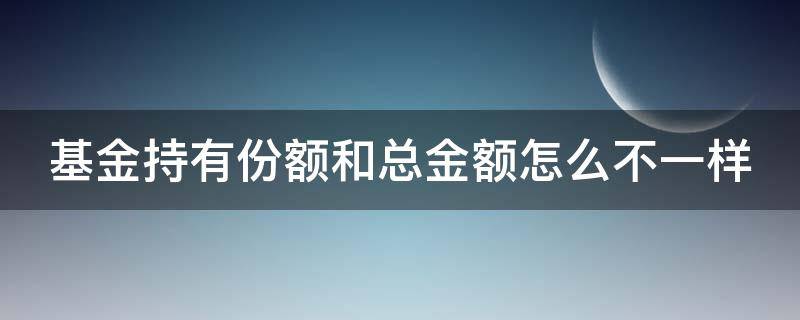 基金持有份额和总金额怎么不一样 基金持有份额是