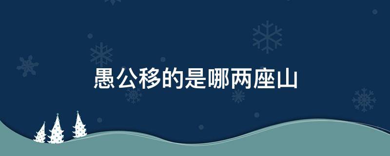 愚公移的是哪两座山 愚公移山中愚公移的是哪两座山