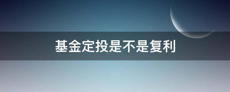 基金定投是不是复利 基金定投怎么会有复利
