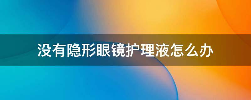 没有隐形眼镜护理液怎么办 如果没有隐形眼镜护理液怎么办