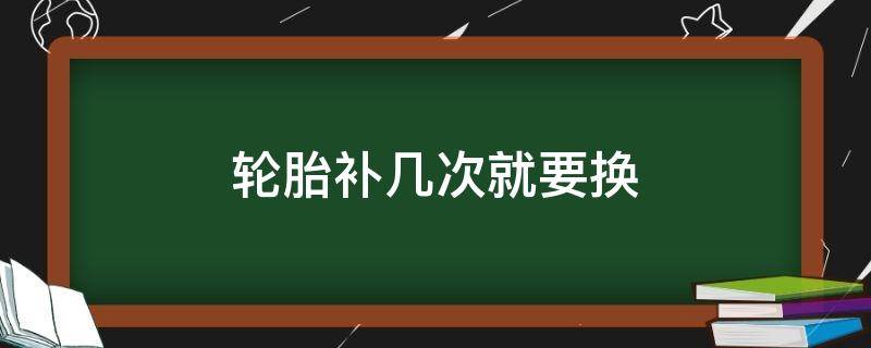 轮胎补几次就要换（轮胎一般补几次就要换）