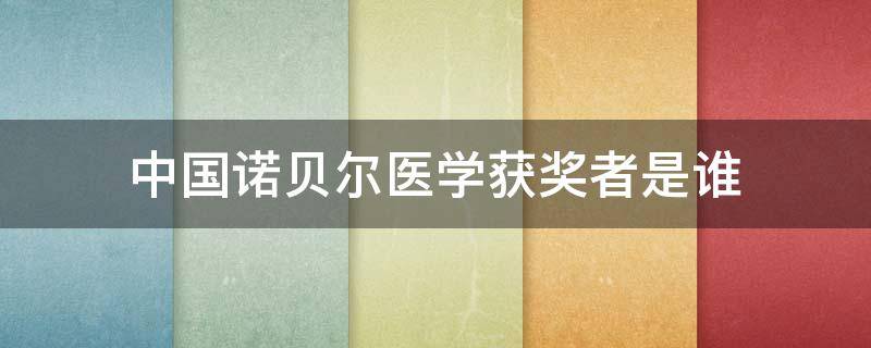 中国诺贝尔医学获奖者是谁 中国获得医学诺贝尔奖的是谁
