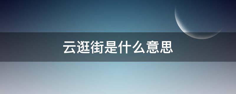 云逛街是什么意思 云逛街是什么公司的