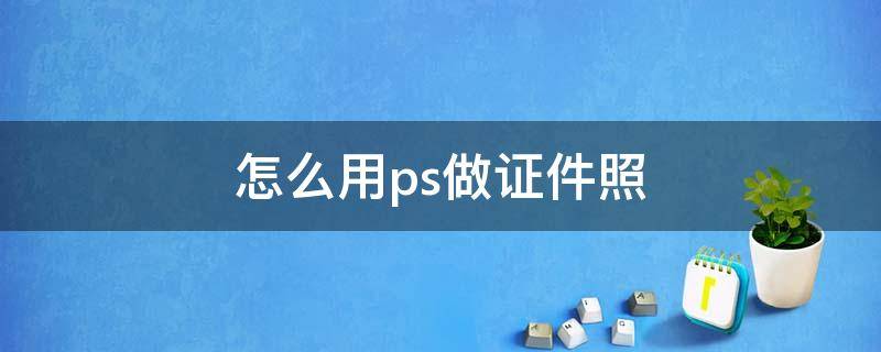 怎么用ps做证件照