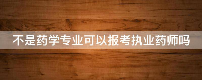 不是药学专业可以报考执业药师吗（非药学专业怎么报考执业药师）