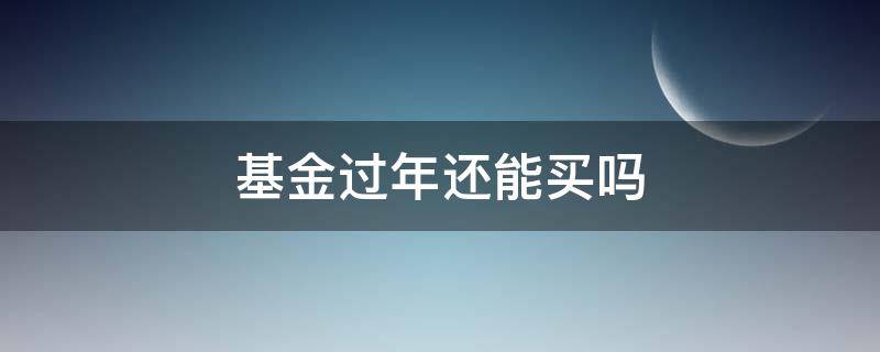 基金过年还能买吗（基金过年可以买吗）