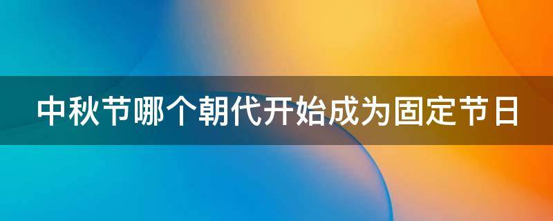 中秋节哪个朝代开始成为固定节日 在哪个朝代 中秋节才开始成为固定的节日