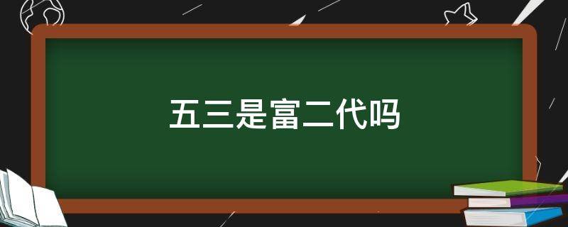 五三是富二代吗 五三是不是富二代