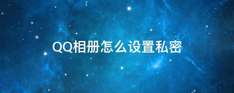 QQ相册怎么设置私密（手机qq相册怎么设置私密）