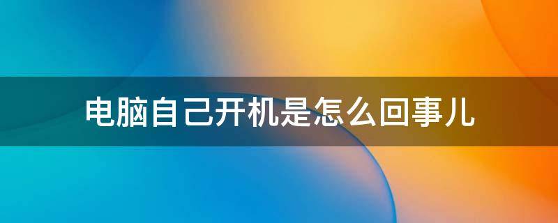 电脑自己开机是怎么回事儿（电脑开机咋回事）