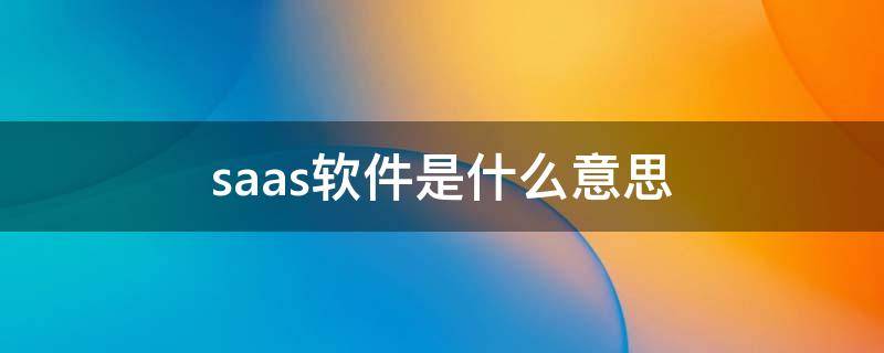 saas软件是什么意思 saas软件系统什么意思