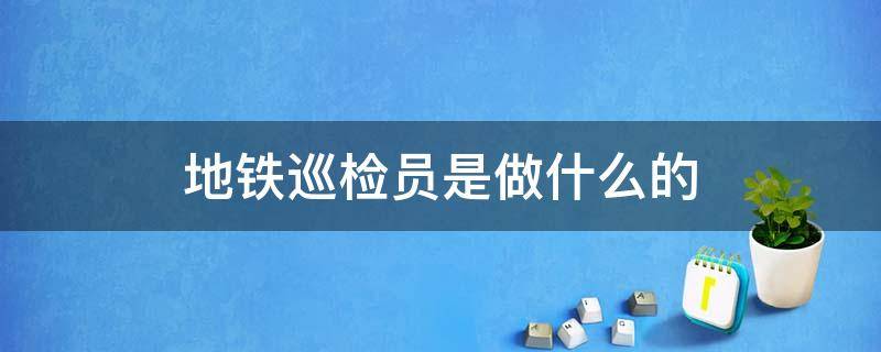 地铁巡检员是做什么的 地铁巡检员是干什么工作的