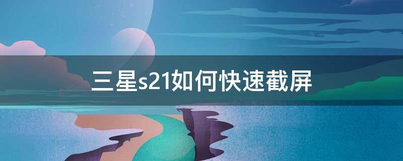 三星s21如何快速截屏 三星s21怎样快速截屏